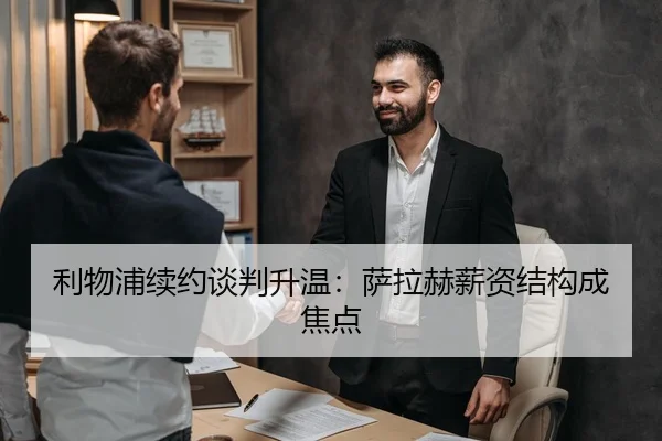 利物浦续约谈判升温：萨拉赫薪资结构成焦点